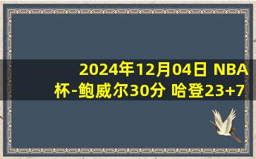 2024年12月04日 NBA杯-鲍威尔30分 哈登23+7 快船19记三分轻取开拓者